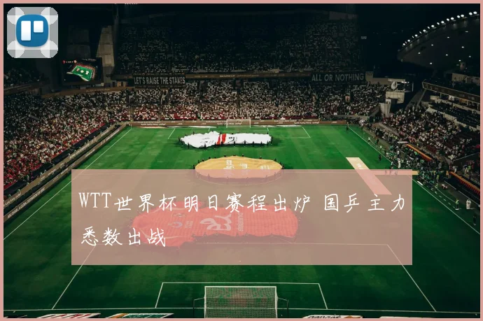 WTT世界杯明日赛程出炉 国乒主力悉数出战