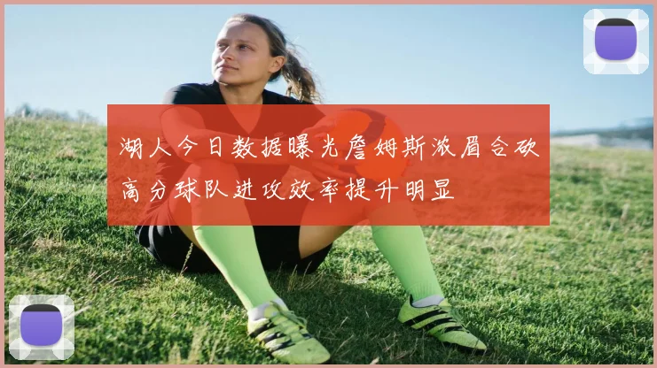 湖人今日数据曝光詹姆斯浓眉合砍高分球队进攻效率提升明显