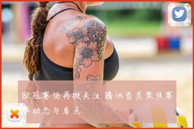 欧冠赛场再掀关注 腾讯首页聚焦赛事动态与看点