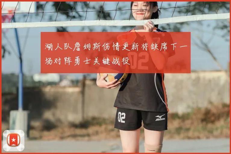 湖人队詹姆斯伤情更新将缺席下一场对阵勇士关键战役