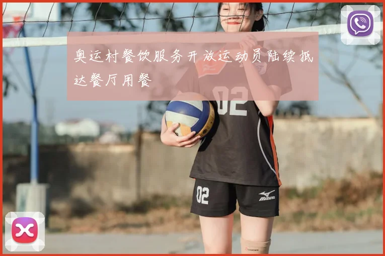 奥运村餐饮服务开放运动员陆续抵达餐厅用餐