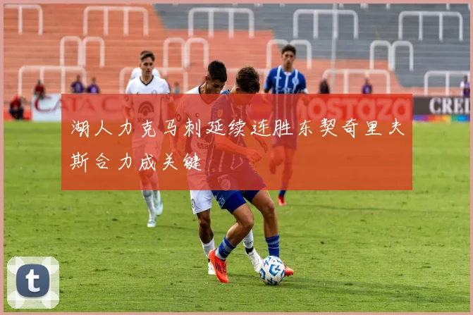 湖人力克马刺延续连胜东契奇里夫斯合力成关键
