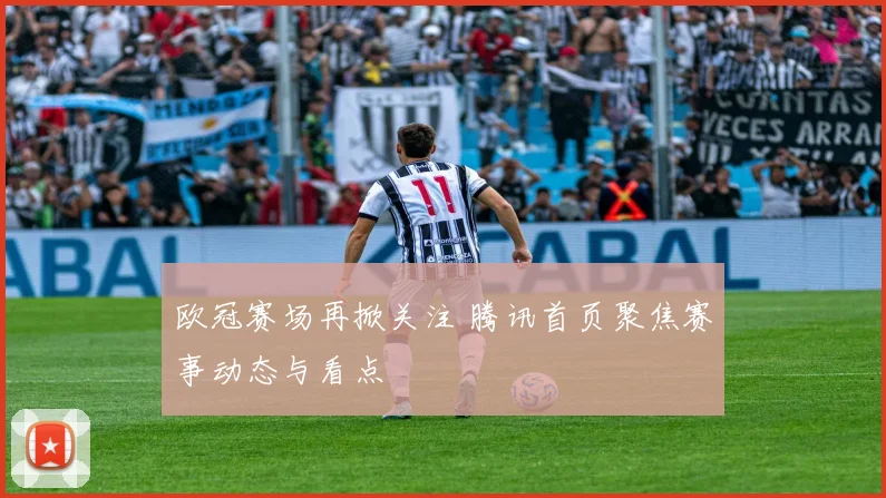 欧冠赛场再掀关注 腾讯首页聚焦赛事动态与看点