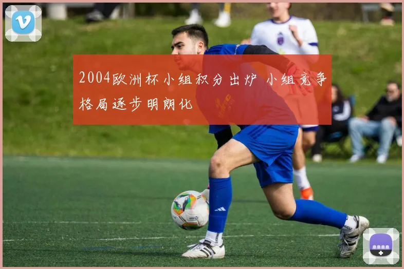 2004欧洲杯小组积分出炉 小组竞争格局逐步明朗化