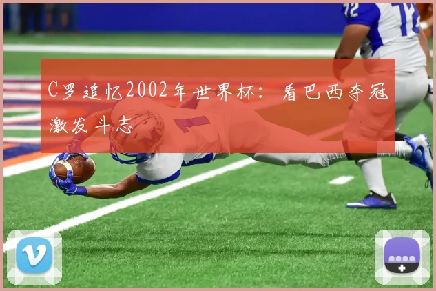 C罗追忆2002年世界杯:看巴西夺冠激发斗志