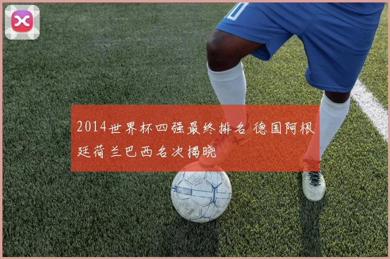 2014世界杯四强最终排名 德国阿根廷荷兰巴西名次揭晓