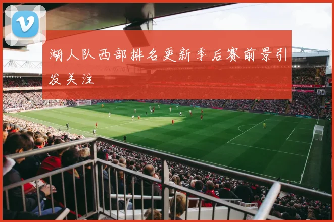 湖人队西部排名更新季后赛前景引发关注