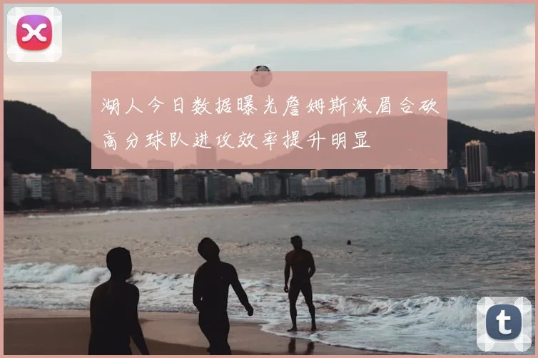 湖人今日数据曝光詹姆斯浓眉合砍高分球队进攻效率提升明显