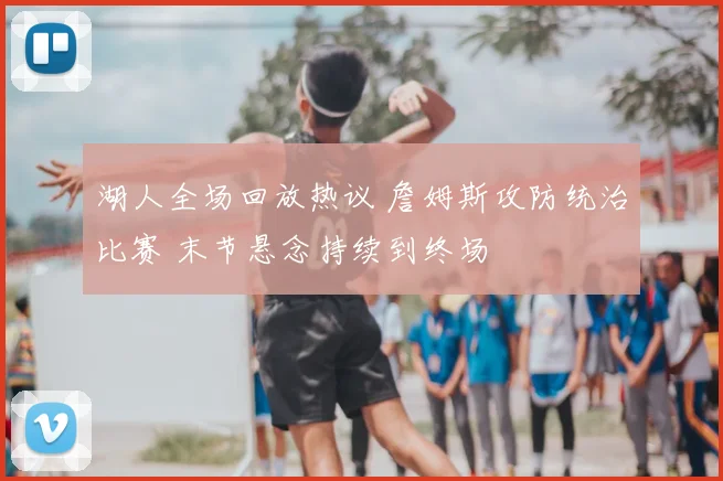 湖人全场回放热议 詹姆斯攻防统治比赛 末节悬念持续到终场
