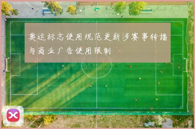 奥运标志使用规范更新涉赛事转播与商业广告使用限制