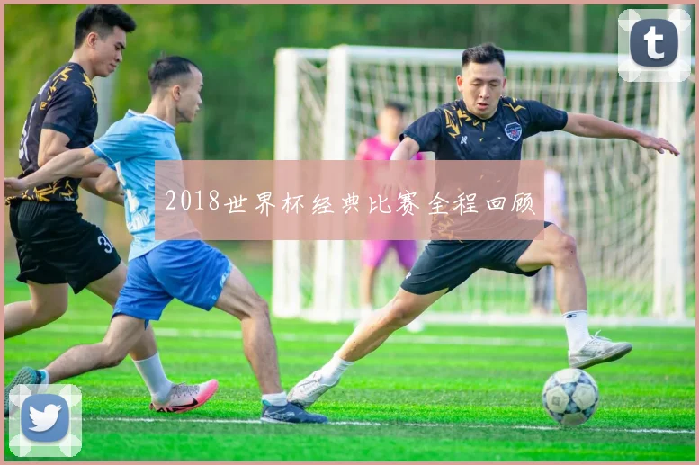 2018世界杯经典比赛全程回顾