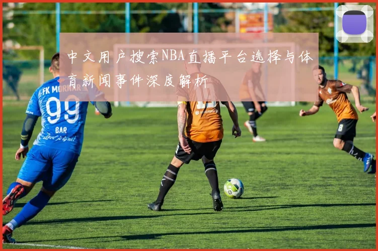 中文用户搜索NBA直播平台选择与体育新闻事件深度解析