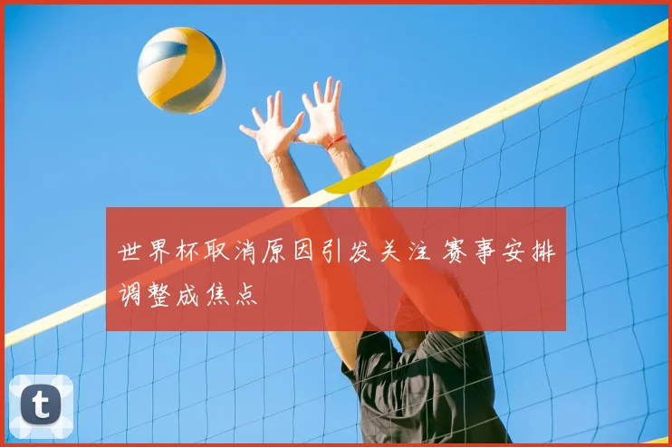 世界杯取消原因引发关注 赛事安排调整成焦点