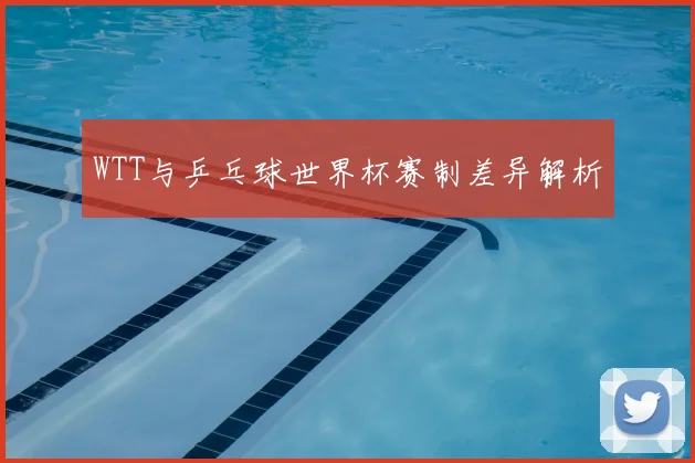 WTT与乒乓球世界杯赛制差异解析