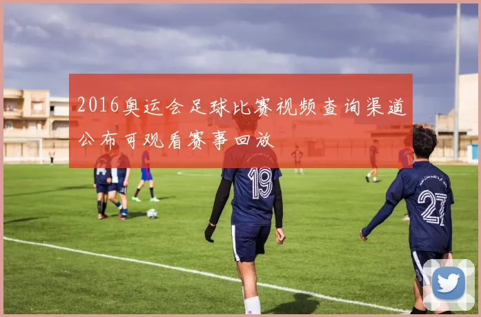 2016奥运会足球比赛视频查询渠道公布可观看赛事回放
