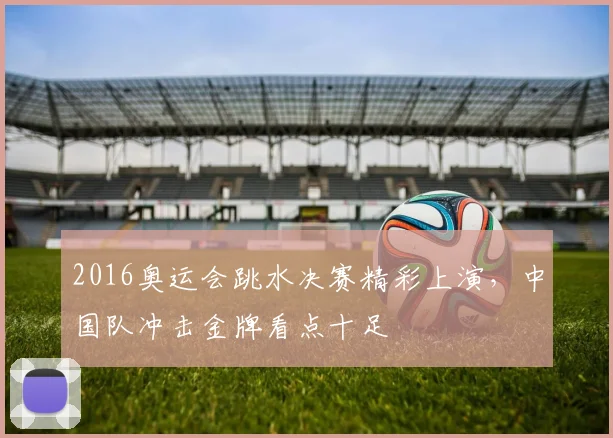2016奥运会跳水决赛精彩上演,中国队冲击金牌看点十足
