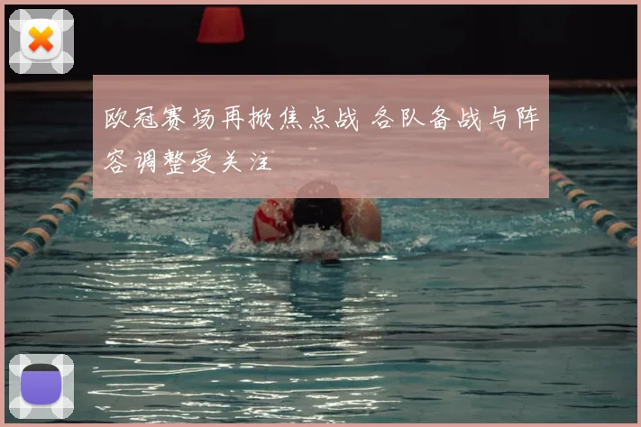 欧冠赛场再掀焦点战 各队备战与阵容调整受关注
