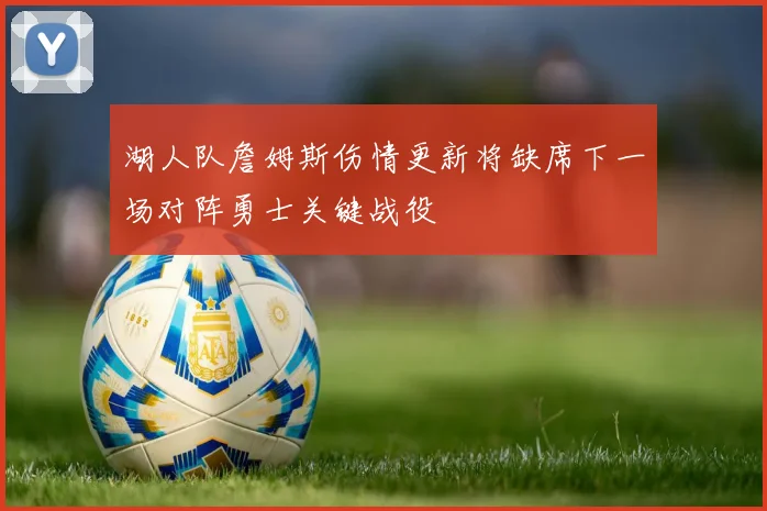 湖人队詹姆斯伤情更新将缺席下一场对阵勇士关键战役