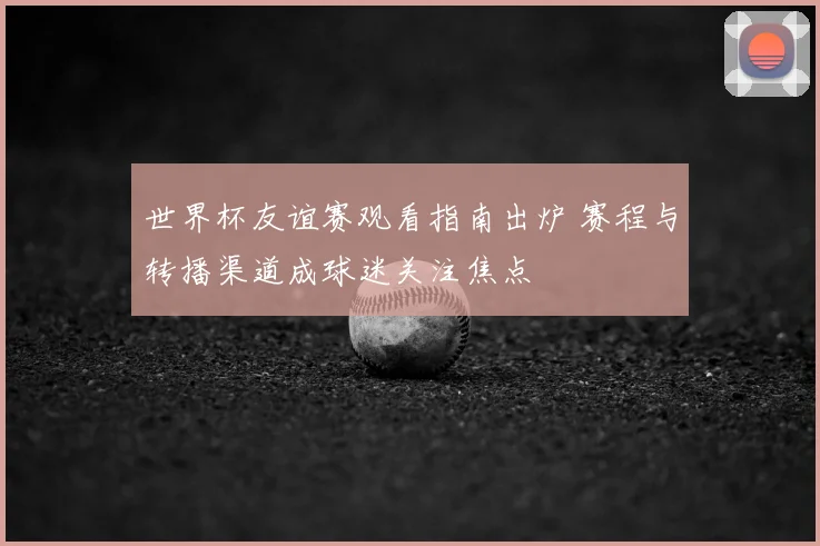 世界杯友谊赛观看指南出炉 赛程与转播渠道成球迷关注焦点