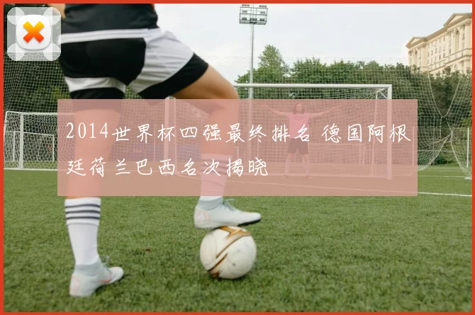2014世界杯四强最终排名 德国阿根廷荷兰巴西名次揭晓