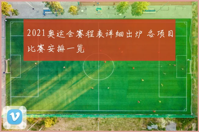 2021奥运会赛程表详细出炉 各项目比赛安排一览