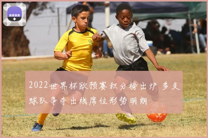 2022世界杯欧预赛积分榜出炉 多支球队争夺出线席位形势明朗