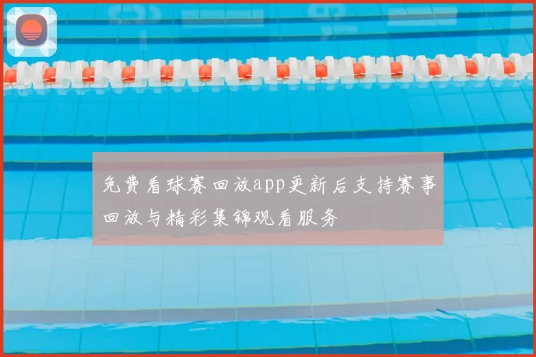 免费看球赛回放app更新后支持赛事回放与精彩集锦观看服务