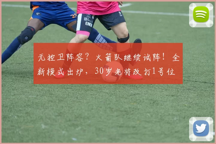 无控卫阵容？火箭队继续试阵！全新模式出炉，30岁老将改打1号位