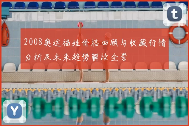 2008奥运福娃价格回顾与收藏行情分析及未来趋势解读全景