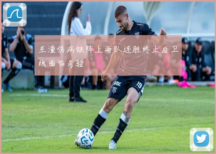 王潼伤病缺阵上海队连胜终止后卫线面临考验