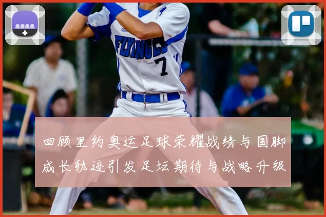 回顾里约奥运足球荣耀战绩与国脚成长轨迹引发足坛期待与战略升级