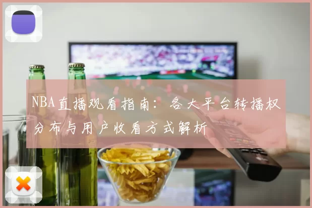 NBA直播观看指南：各大平台转播权分布与用户收看方式解析