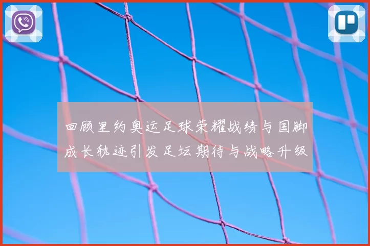 回顾里约奥运足球荣耀战绩与国脚成长轨迹引发足坛期待与战略升级
