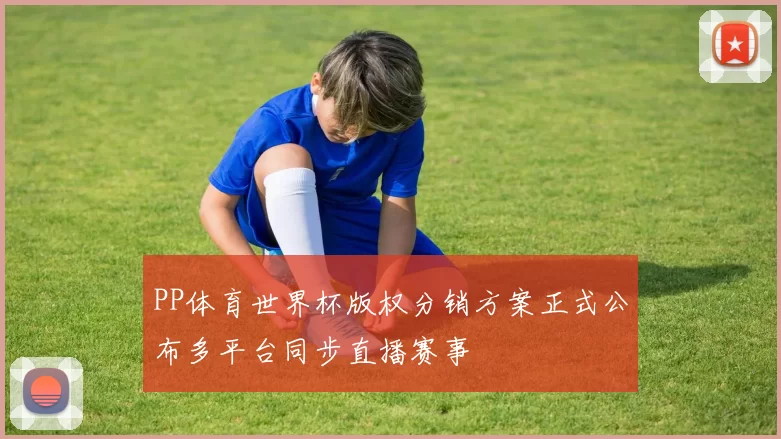 PP体育世界杯版权分销方案正式公布多平台同步直播赛事
