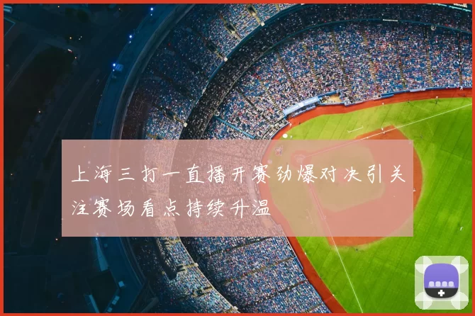 上海三打一直播开赛劲爆对决引关注赛场看点持续升温