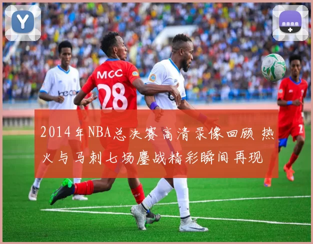 2014年NBA总决赛高清录像回顾 热火与马刺七场鏖战精彩瞬间再现
