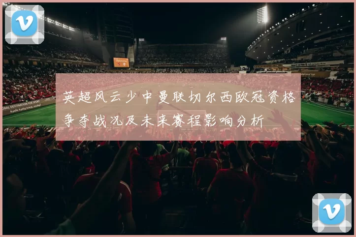 英超风云少中曼联切尔西欧冠资格争夺战况及未来赛程影响分析