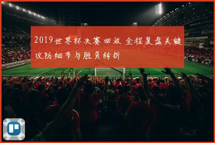 2019世界杯决赛回放 全程复盘关键攻防细节与胜负转折