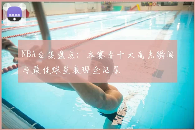 NBA合集盘点：本赛季十大高光瞬间与最佳球星表现全记录