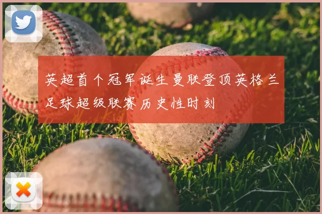 英超首个冠军诞生曼联登顶英格兰足球超级联赛历史性时刻