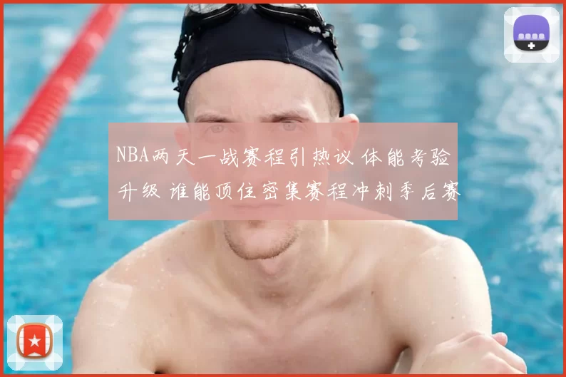 NBA两天一战赛程引热议 体能考验升级 谁能顶住密集赛程冲刺季后赛