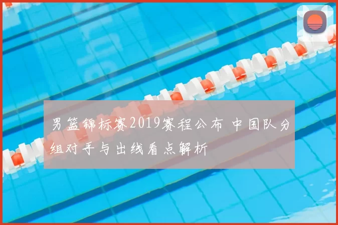 男篮锦标赛2019赛程公布 中国队分组对手与出线看点解析