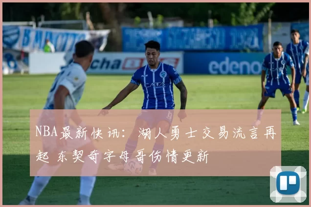 NBA最新快讯：湖人勇士交易流言再起 东契奇字母哥伤情更新
