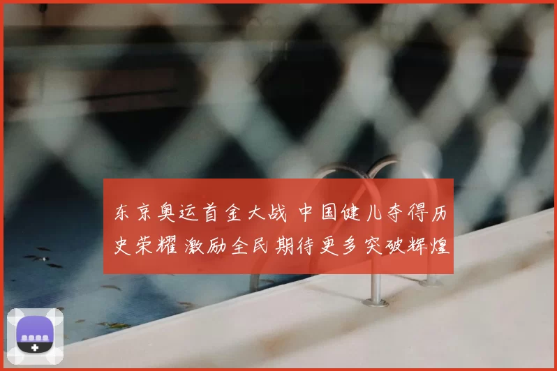 东京奥运首金大战 中国健儿夺得历史荣耀 激励全民期待更多突破辉煌