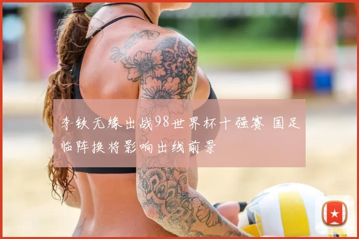 李铁无缘出战98世界杯十强赛 国足临阵换将影响出线前景