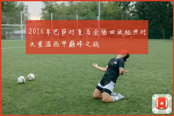 2016年巴萨对皇马全场回放经典对决重温西甲巅峰之战