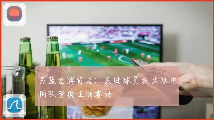 男篮金牌背后：关键球员发力助中国队登顶亚洲赛场