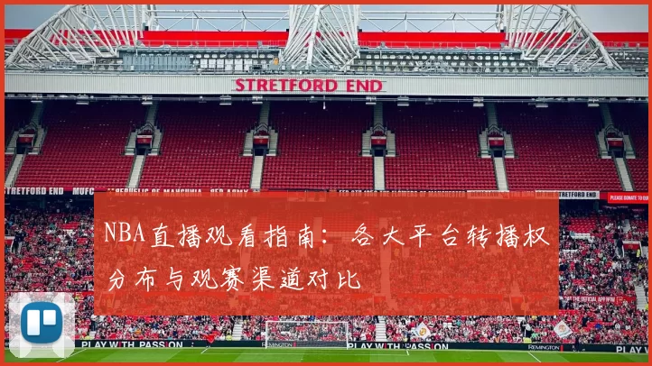 NBA直播观看指南:各大平台转播权分布与观赛渠道对比