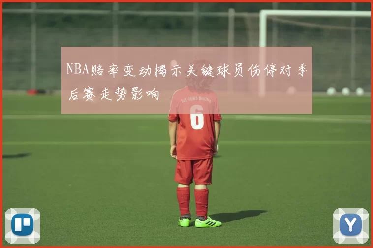 NBA赔率变动揭示关键球员伤停对季后赛走势影响