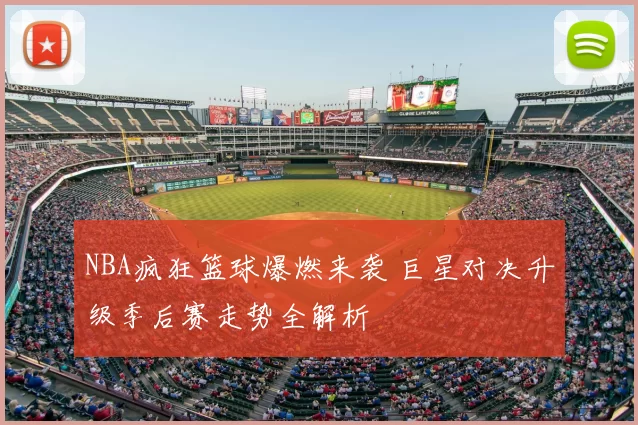 NBA疯狂篮球爆燃来袭 巨星对决升级季后赛走势全解析